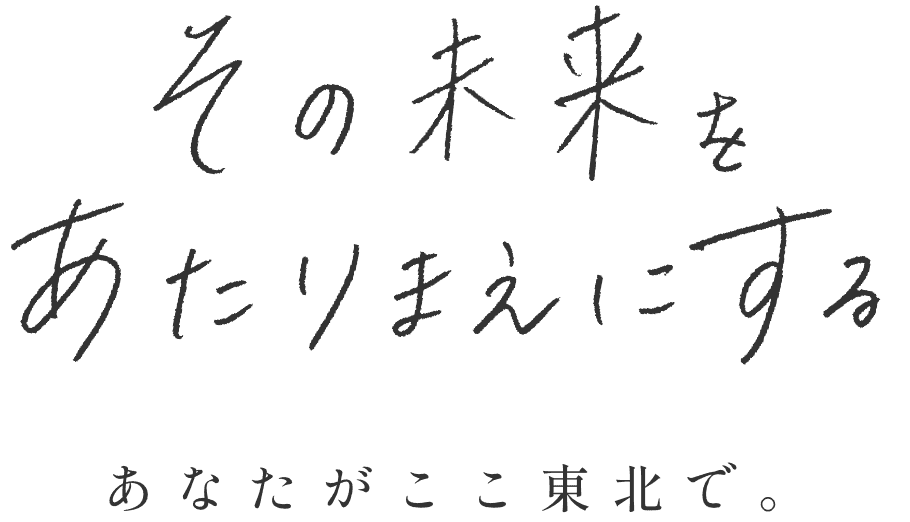 その未来をあたりまえにする あなたがここ東北で。